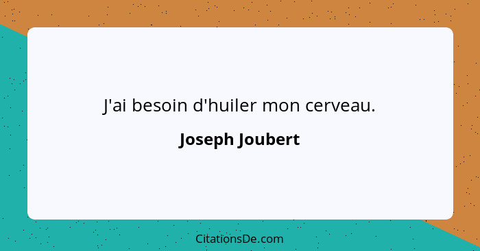 J'ai besoin d'huiler mon cerveau.... - Joseph Joubert