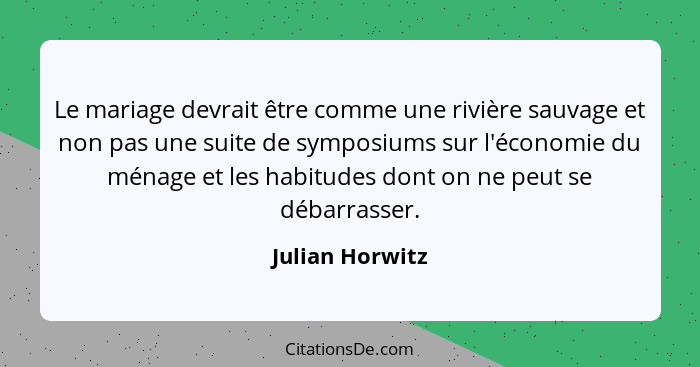 Le mariage devrait être comme une rivière sauvage et non pas une suite de symposiums sur l'économie du ménage et les habitudes dont o... - Julian Horwitz