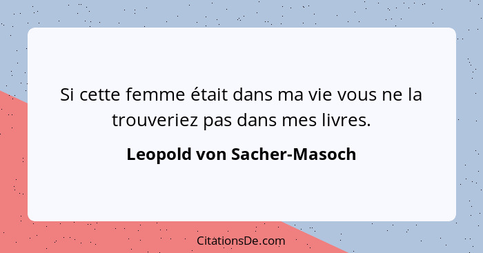 Si cette femme était dans ma vie vous ne la trouveriez pas dans mes livres.... - Leopold von Sacher-Masoch