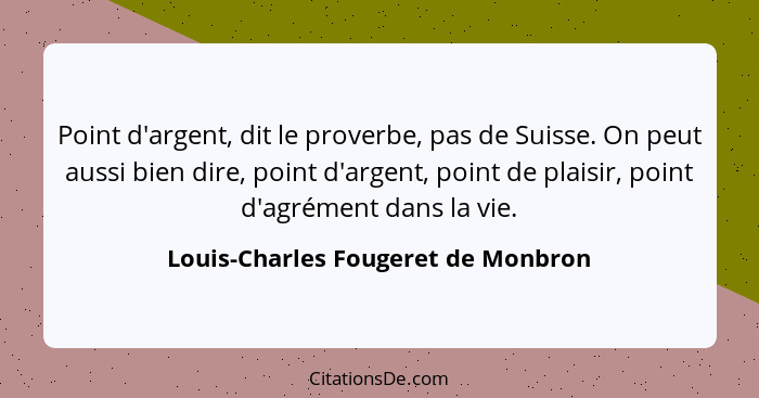 Point d'argent, dit le proverbe, pas de Suisse. On peut aussi bien dire, point d'argent, point de plaisir, point d... - Louis-Charles Fougeret de Monbron