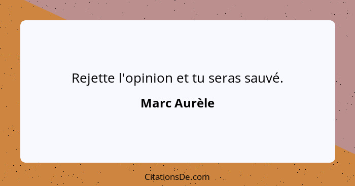 Rejette l'opinion et tu seras sauvé.... - Marc Aurèle