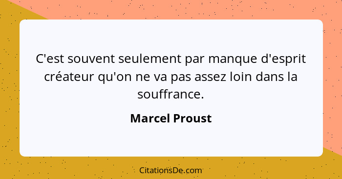 C'est souvent seulement par manque d'esprit créateur qu'on ne va pas assez loin dans la souffrance.... - Marcel Proust