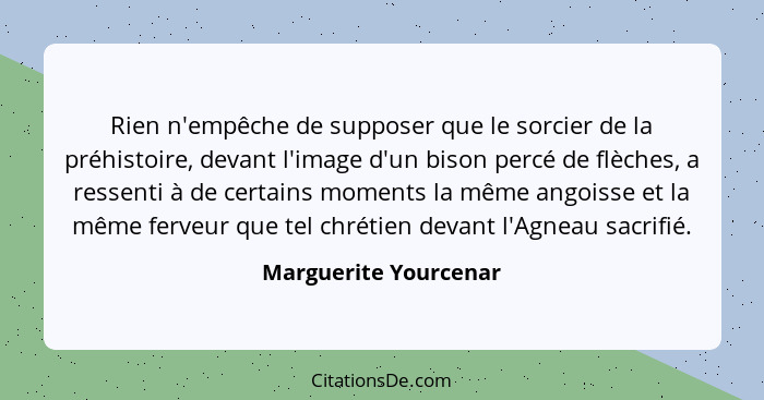 Rien n'empêche de supposer que le sorcier de la préhistoire, devant l'image d'un bison percé de flèches, a ressenti à de certai... - Marguerite Yourcenar