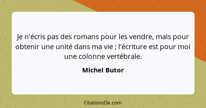 Je n'écris pas des romans pour les vendre, mais pour obtenir une unité dans ma vie ; l'écriture est pour moi une colonne vertébral... - Michel Butor