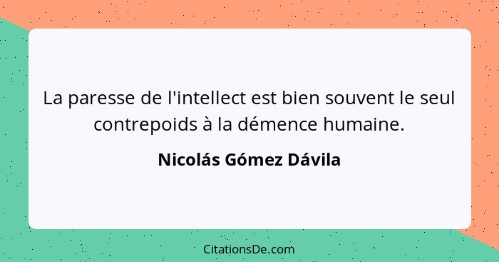 La paresse de l'intellect est bien souvent le seul contrepoids à la démence humaine.... - Nicolás Gómez Dávila