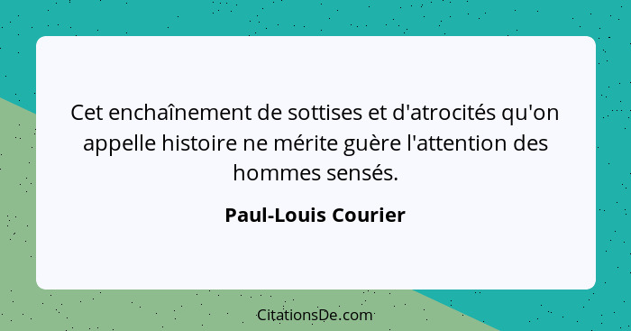 Cet enchaînement de sottises et d'atrocités qu'on appelle histoire ne mérite guère l'attention des hommes sensés.... - Paul-Louis Courier