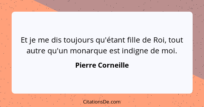 Et je me dis toujours qu'étant fille de Roi, tout autre qu'un monarque est indigne de moi.... - Pierre Corneille