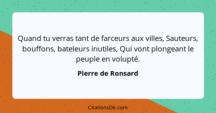 Quand tu verras tant de farceurs aux villes, Sauteurs, bouffons, bateleurs inutiles, Qui vont plongeant le peuple en volupté.... - Pierre de Ronsard