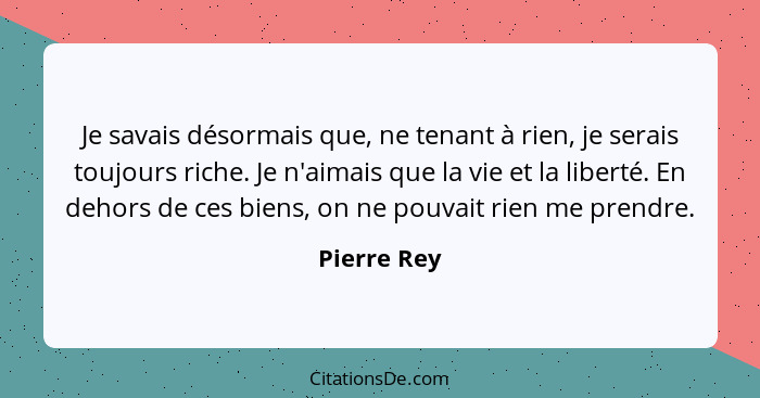 Je savais désormais que, ne tenant à rien, je serais toujours riche. Je n'aimais que la vie et la liberté. En dehors de ces biens, on ne... - Pierre Rey