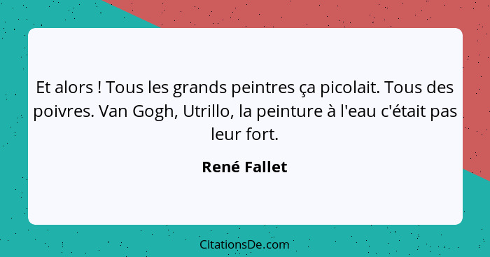 Et alors ! Tous les grands peintres ça picolait. Tous des poivres. Van Gogh, Utrillo, la peinture à l'eau c'était pas leur fort.... - René Fallet