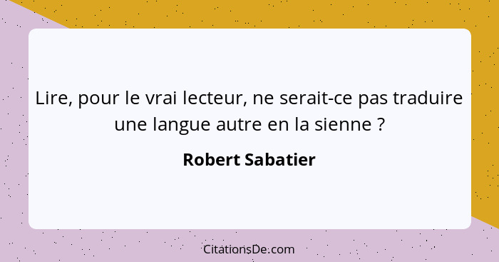 Lire, pour le vrai lecteur, ne serait-ce pas traduire une langue autre en la sienne ?... - Robert Sabatier