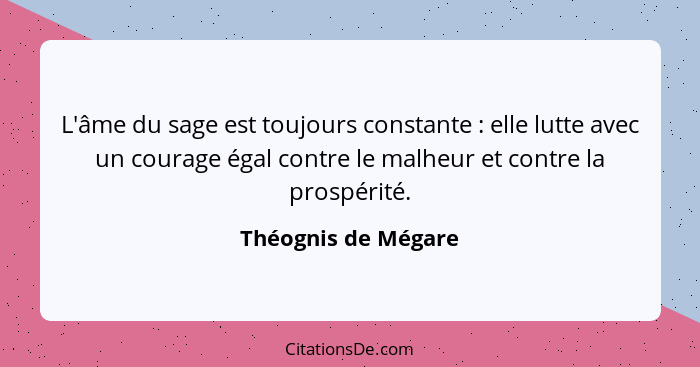 L'âme du sage est toujours constante : elle lutte avec un courage égal contre le malheur et contre la prospérité.... - Théognis de Mégare