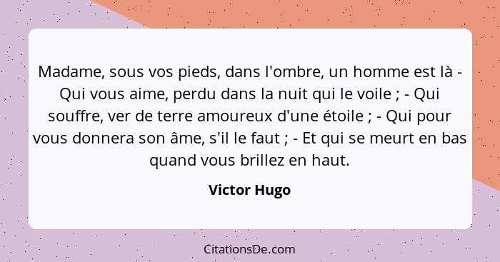 Madame, sous vos pieds, dans l'ombre, un homme est là - Qui vous aime, perdu dans la nuit qui le voile ; - Qui souffre, ver de terr... - Victor Hugo