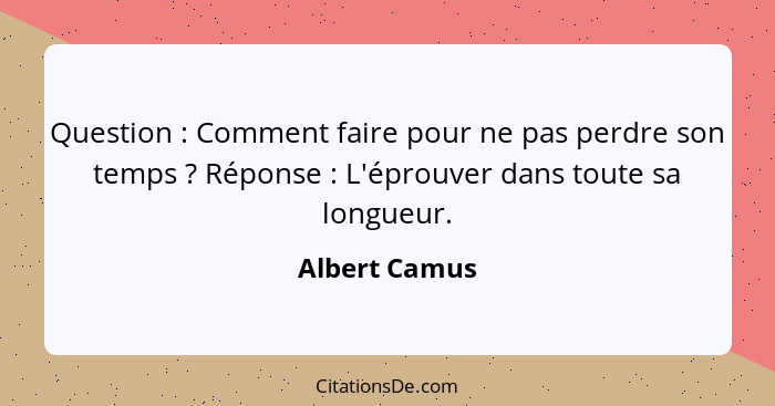 Question : Comment faire pour ne pas perdre son temps ? Réponse : L'éprouver dans toute sa longueur.... - Albert Camus