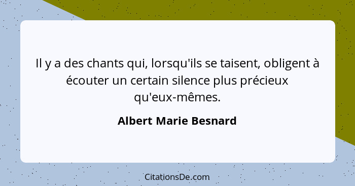 Il y a des chants qui, lorsqu'ils se taisent, obligent à écouter un certain silence plus précieux qu'eux-mêmes.... - Albert Marie Besnard