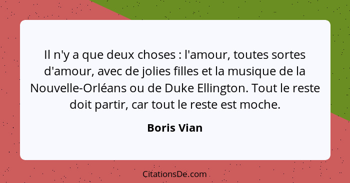 Il n'y a que deux choses : l'amour, toutes sortes d'amour, avec de jolies filles et la musique de la Nouvelle-Orléans ou de Duke Ell... - Boris Vian