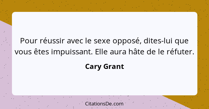 Pour réussir avec le sexe opposé, dites-lui que vous êtes impuissant. Elle aura hâte de le réfuter.... - Cary Grant
