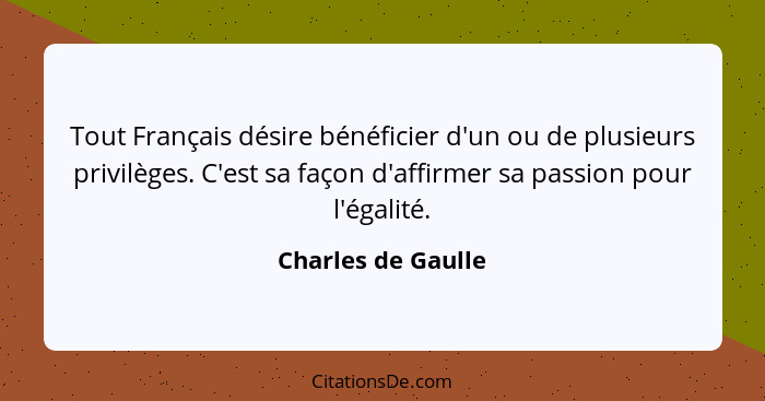 Tout Français désire bénéficier d'un ou de plusieurs privilèges. C'est sa façon d'affirmer sa passion pour l'égalité.... - Charles de Gaulle