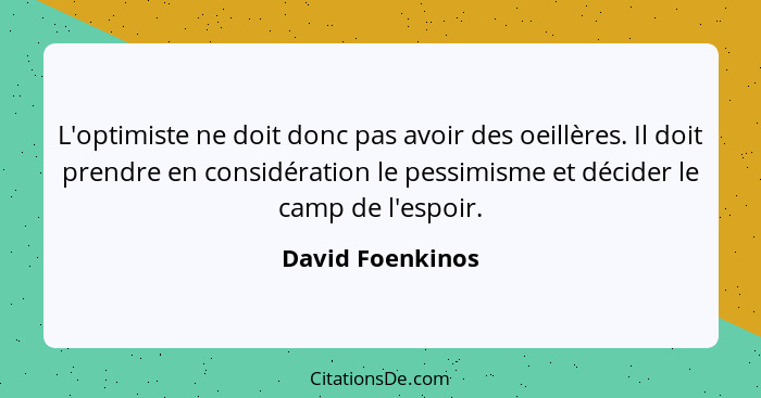 L'optimiste ne doit donc pas avoir des oeillères. Il doit prendre en considération le pessimisme et décider le camp de l'espoir.... - David Foenkinos