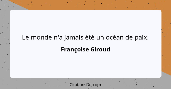 Le monde n'a jamais été un océan de paix.... - Françoise Giroud
