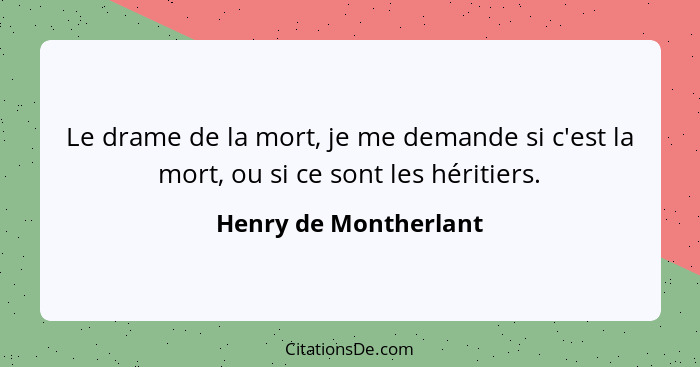 Le drame de la mort, je me demande si c'est la mort, ou si ce sont les héritiers.... - Henry de Montherlant