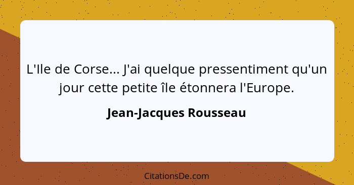 L'Ile de Corse... J'ai quelque pressentiment qu'un jour cette petite île étonnera l'Europe.... - Jean-Jacques Rousseau