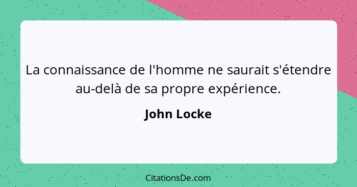 La connaissance de l'homme ne saurait s'étendre au-delà de sa propre expérience.... - John Locke