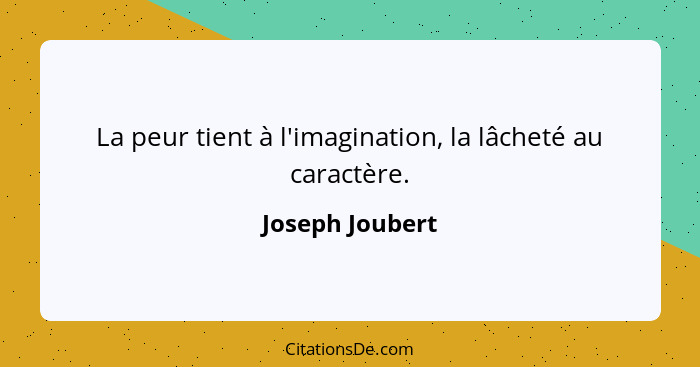 La peur tient à l'imagination, la lâcheté au caractère.... - Joseph Joubert