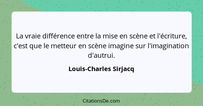 La vraie différence entre la mise en scène et l'écriture, c'est que le metteur en scène imagine sur l'imagination d'autrui.... - Louis-Charles Sirjacq