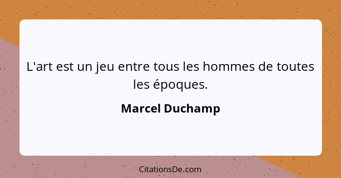 L'art est un jeu entre tous les hommes de toutes les époques.... - Marcel Duchamp