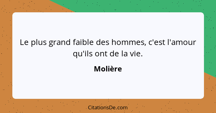 Le plus grand faible des hommes, c'est l'amour qu'ils ont de la vie.... - Molière