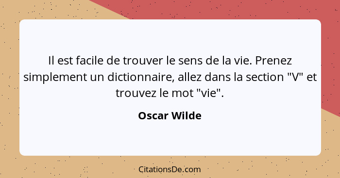 Il est facile de trouver le sens de la vie. Prenez simplement un dictionnaire, allez dans la section "V" et trouvez le mot "vie".... - Oscar Wilde