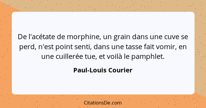 De l'acétate de morphine, un grain dans une cuve se perd, n'est point senti, dans une tasse fait vomir, en une cuillerée tue, et... - Paul-Louis Courier