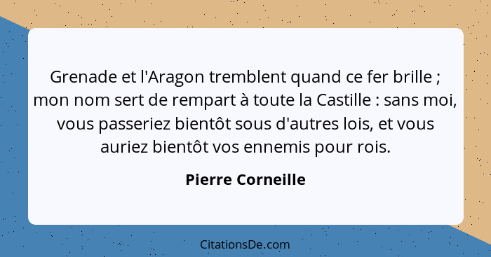 Grenade et l'Aragon tremblent quand ce fer brille ; mon nom sert de rempart à toute la Castille : sans moi, vous passerie... - Pierre Corneille