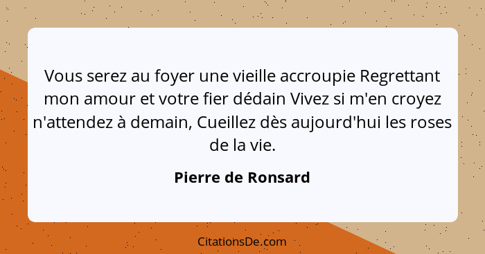 Vous serez au foyer une vieille accroupie Regrettant mon amour et votre fier dédain Vivez si m'en croyez n'attendez à demain, Cuei... - Pierre de Ronsard