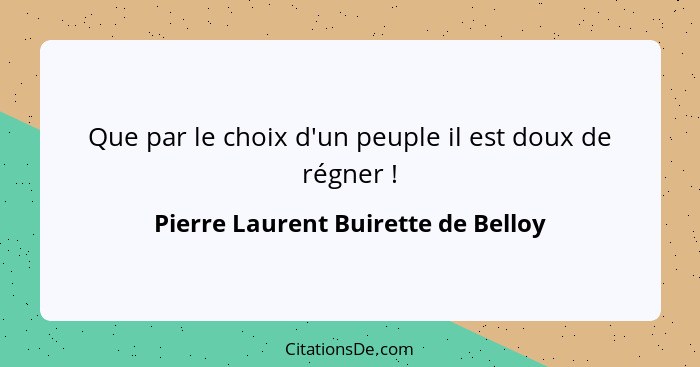Que par le choix d'un peuple il est doux de régner !... - Pierre Laurent Buirette de Belloy