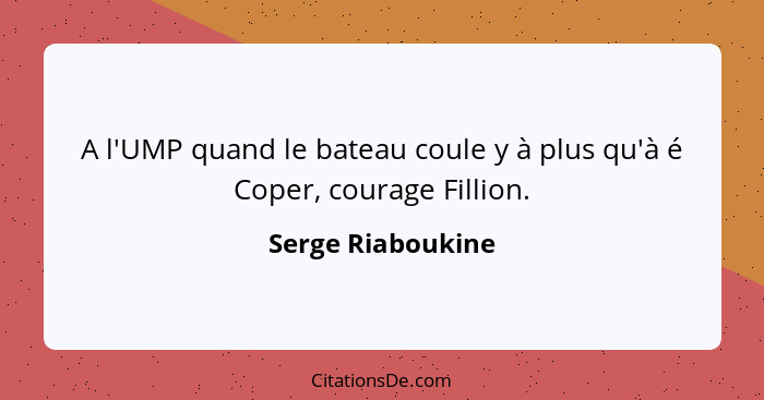 A l'UMP quand le bateau coule y à plus qu'à é Coper, courage Fillion.... - Serge Riaboukine