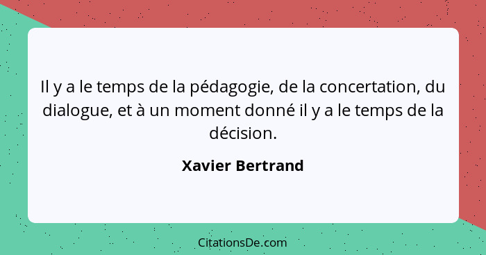 Il y a le temps de la pédagogie, de la concertation, du dialogue, et à un moment donné il y a le temps de la décision.... - Xavier Bertrand