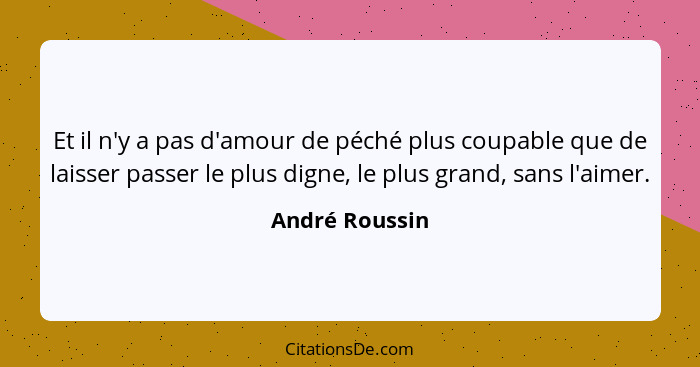 Et il n'y a pas d'amour de péché plus coupable que de laisser passer le plus digne, le plus grand, sans l'aimer.... - André Roussin