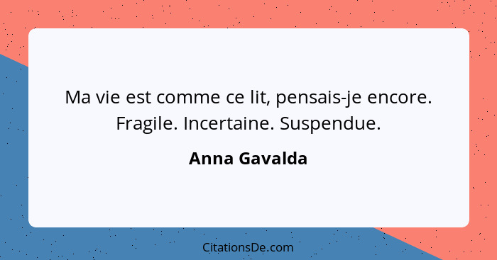 Ma vie est comme ce lit, pensais-je encore. Fragile. Incertaine. Suspendue.... - Anna Gavalda