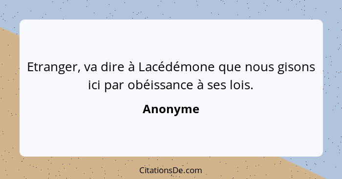 Etranger, va dire à Lacédémone que nous gisons ici par obéissance à ses lois.... - Anonyme