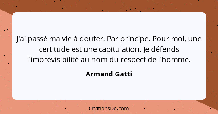 J'ai passé ma vie à douter. Par principe. Pour moi, une certitude est une capitulation. Je défends l'imprévisibilité au nom du respect... - Armand Gatti