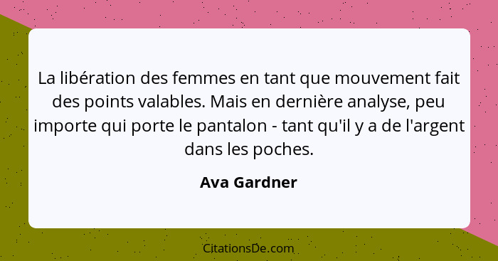 La libération des femmes en tant que mouvement fait des points valables. Mais en dernière analyse, peu importe qui porte le pantalon - t... - Ava Gardner