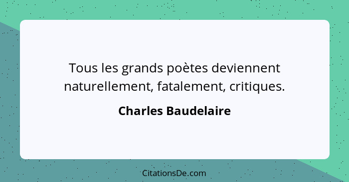 Tous les grands poètes deviennent naturellement, fatalement, critiques.... - Charles Baudelaire
