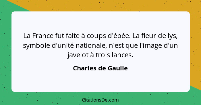 La France fut faite à coups d'épée. La fleur de lys, symbole d'unité nationale, n'est que l'image d'un javelot à trois lances.... - Charles de Gaulle
