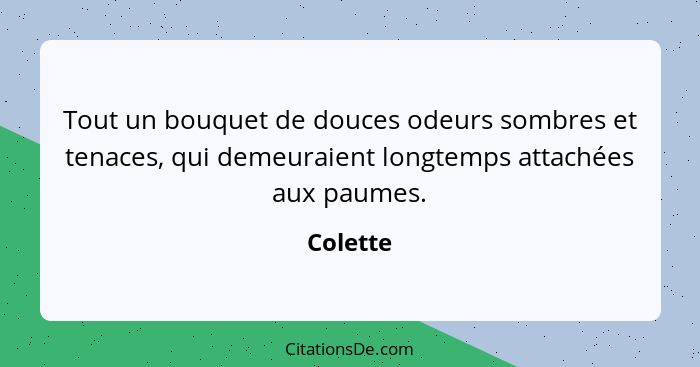 Tout un bouquet de douces odeurs sombres et tenaces, qui demeuraient longtemps attachées aux paumes.... - Colette