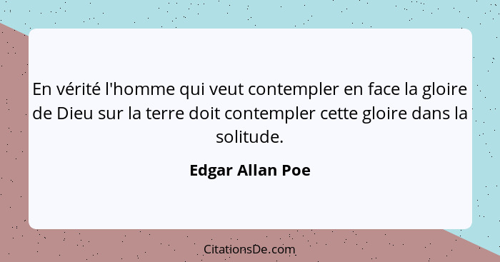 En vérité l'homme qui veut contempler en face la gloire de Dieu sur la terre doit contempler cette gloire dans la solitude.... - Edgar Allan Poe