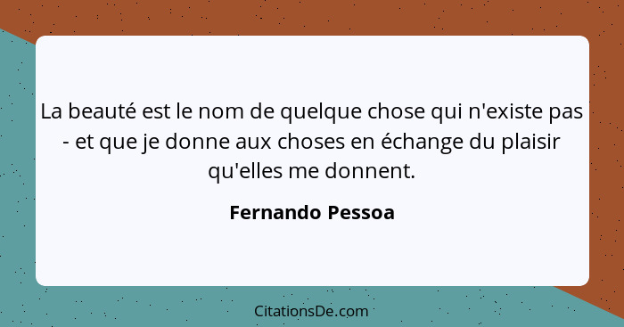 La beauté est le nom de quelque chose qui n'existe pas - et que je donne aux choses en échange du plaisir qu'elles me donnent.... - Fernando Pessoa