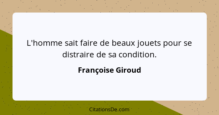 L'homme sait faire de beaux jouets pour se distraire de sa condition.... - Françoise Giroud