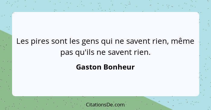 Les pires sont les gens qui ne savent rien, même pas qu'ils ne savent rien.... - Gaston Bonheur